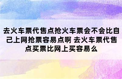 去火车票代售点抢火车票会不会比自己上网抢票容易点啊 去火车票代售点买票比网上买容易么